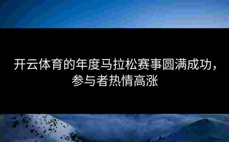开云体育的年度马拉松赛事圆满成功，参与者热情高涨