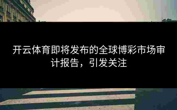 开云体育即将发布的全球博彩市场审计报告，引发关注