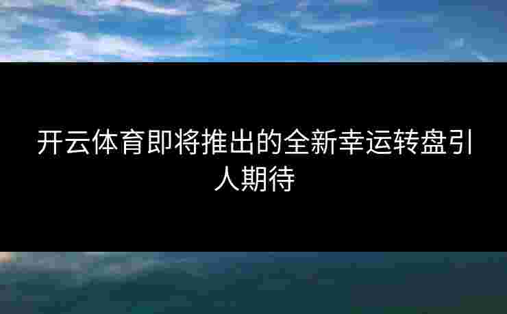 开云体育即将推出的全新幸运转盘引人期待