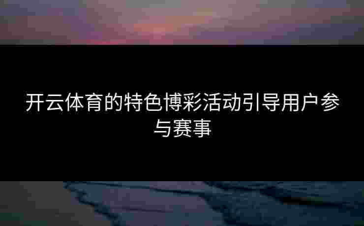 开云体育的特色博彩活动引导用户参与赛事