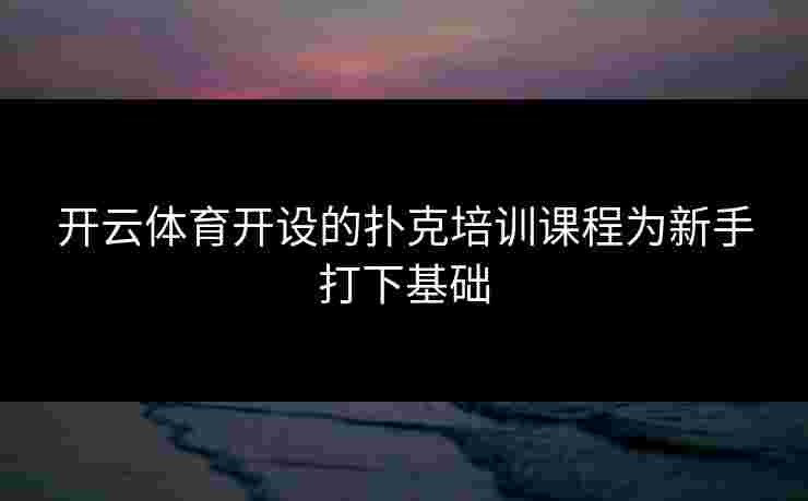 开云体育开设的扑克培训课程为新手打下基础