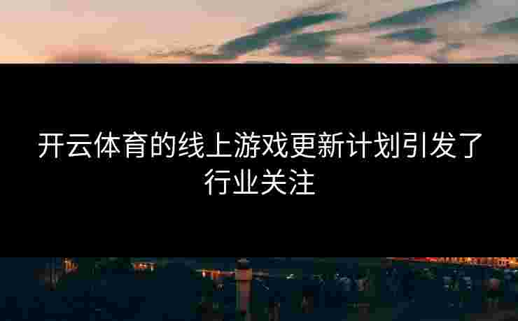 开云体育的线上游戏更新计划引发了行业关注