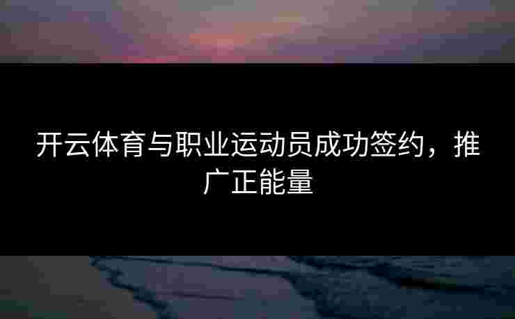开云体育与职业运动员成功签约，推广正能量