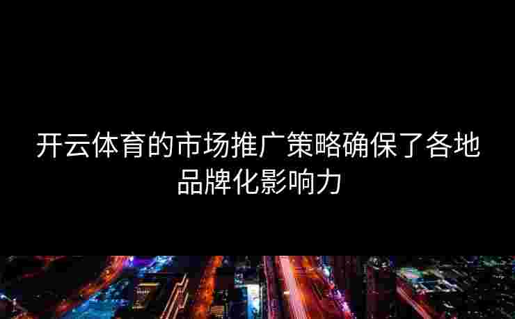 开云体育的市场推广策略确保了各地品牌化影响力