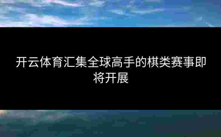 开云体育汇集全球高手的棋类赛事即将开展