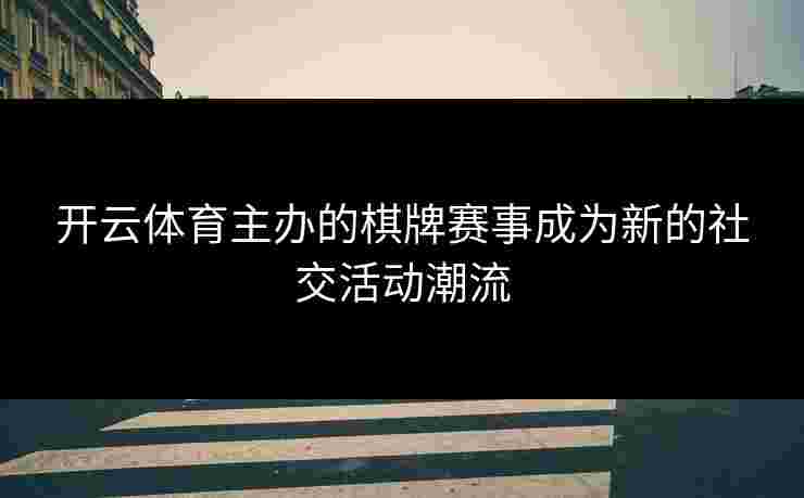 开云体育主办的棋牌赛事成为新的社交活动潮流