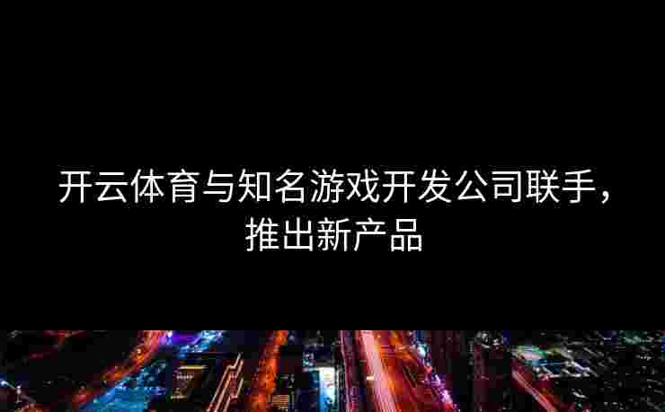 开云体育与知名游戏开发公司联手，推出新产品