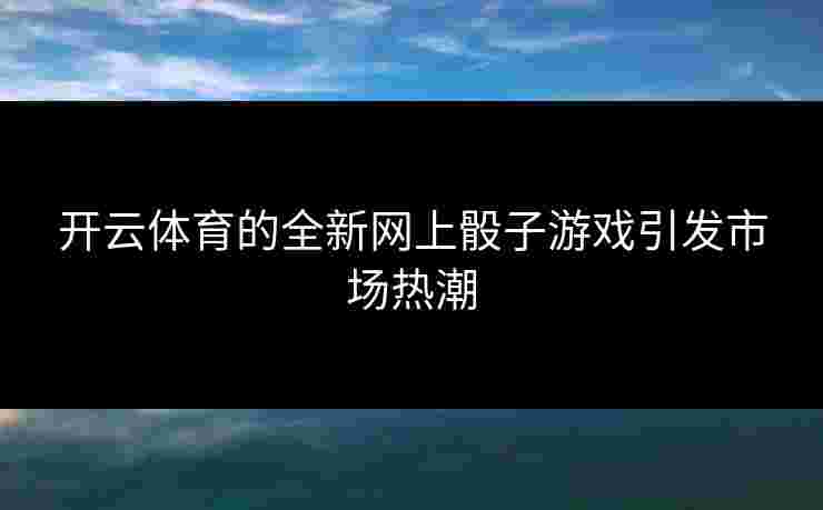 开云体育的全新网上骰子游戏引发市场热潮