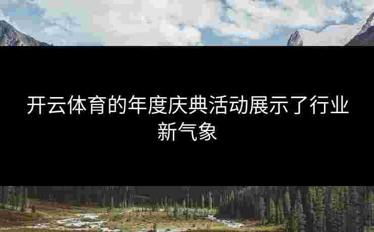 开云体育的年度庆典活动展示了行业新气象