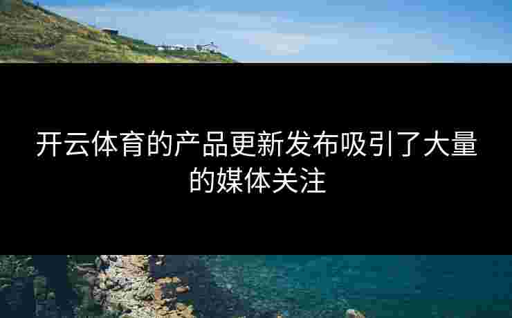 开云体育的产品更新发布吸引了大量的媒体关注