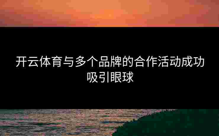 开云体育与多个品牌的合作活动成功吸引眼球