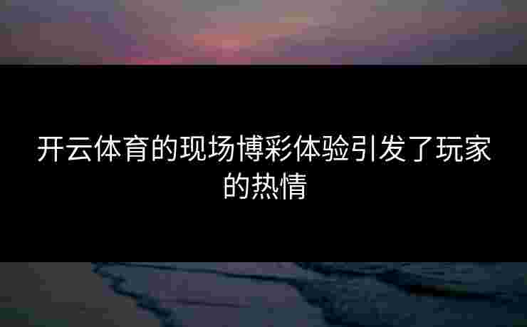 开云体育的现场博彩体验引发了玩家的热情
