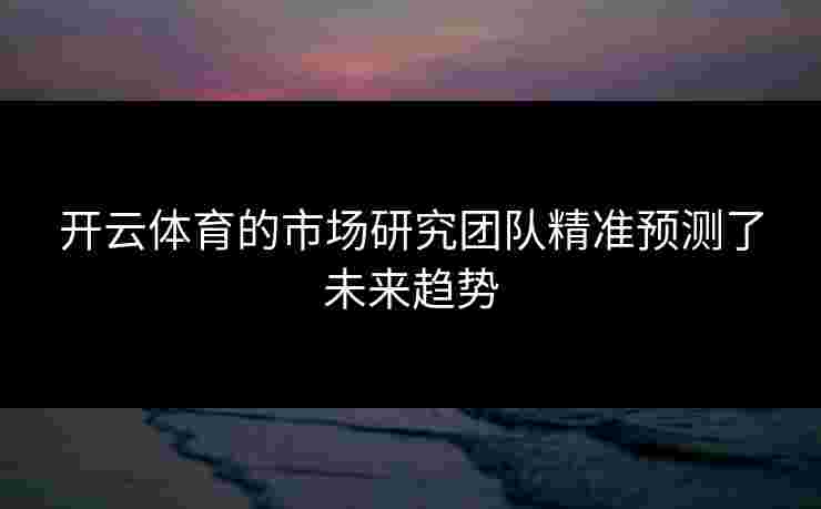 开云体育的市场研究团队精准预测了未来趋势