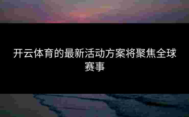 开云体育的最新活动方案将聚焦全球赛事
