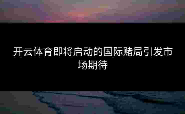 开云体育即将启动的国际赌局引发市场期待