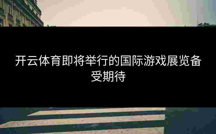 开云体育即将举行的国际游戏展览备受期待