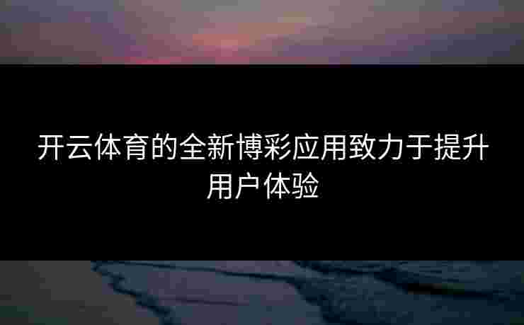 开云体育的全新博彩应用致力于提升用户体验