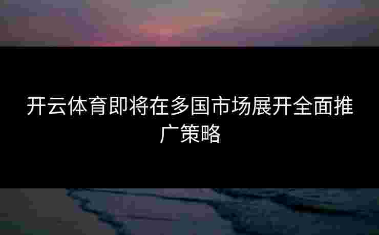 开云体育即将在多国市场展开全面推广策略