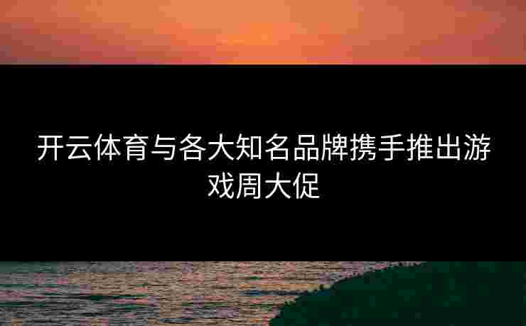 开云体育与各大知名品牌携手推出游戏周大促