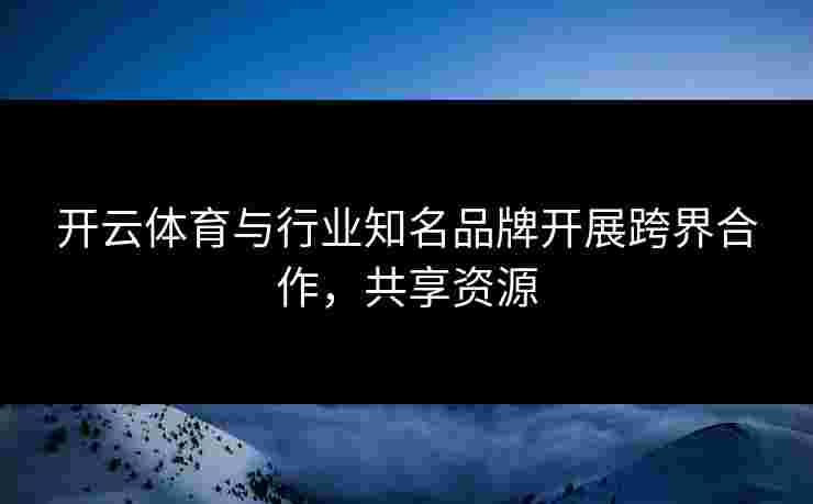 开云体育与行业知名品牌开展跨界合作，共享资源