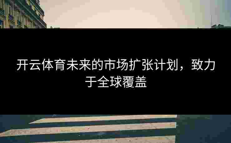 开云体育未来的市场扩张计划，致力于全球覆盖