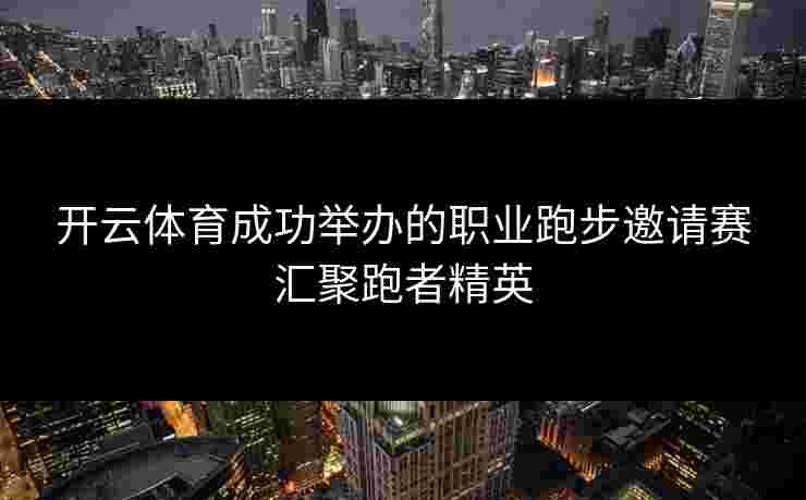 开云体育成功举办的职业跑步邀请赛汇聚跑者精英