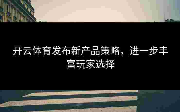 开云体育发布新产品策略，进一步丰富玩家选择