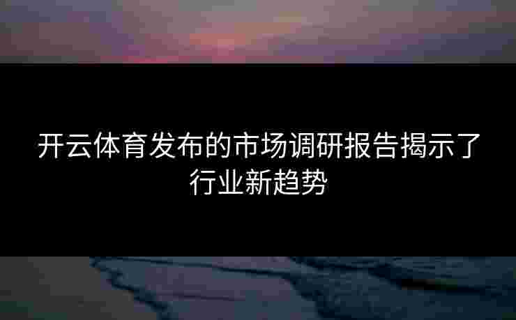 开云体育发布的市场调研报告揭示了行业新趋势