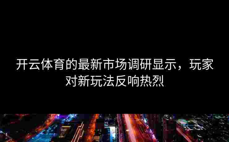 开云体育的最新市场调研显示，玩家对新玩法反响热烈