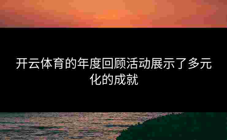 开云体育的年度回顾活动展示了多元化的成就