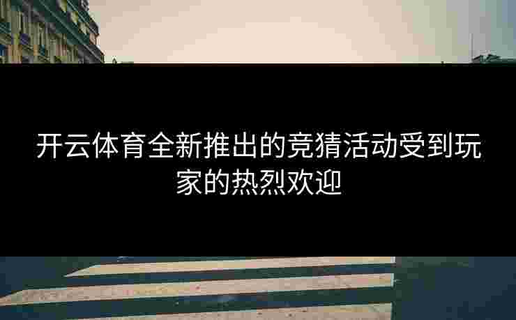 开云体育全新推出的竞猜活动受到玩家的热烈欢迎