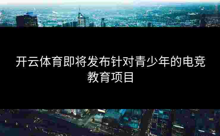 开云体育即将发布针对青少年的电竞教育项目