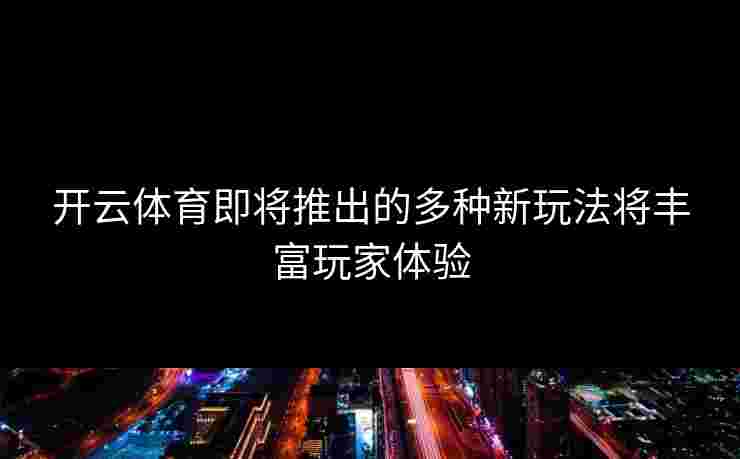 开云体育即将推出的多种新玩法将丰富玩家体验