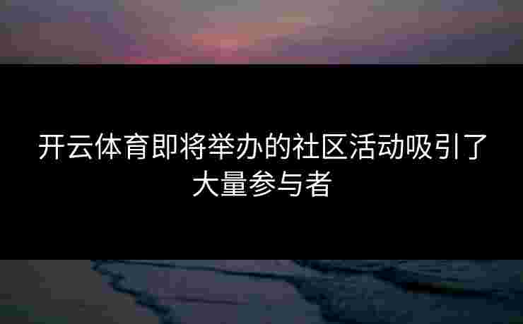 开云体育即将举办的社区活动吸引了大量参与者