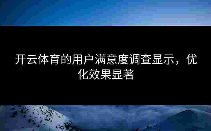 开云体育的用户满意度调查显示，优化效果显著