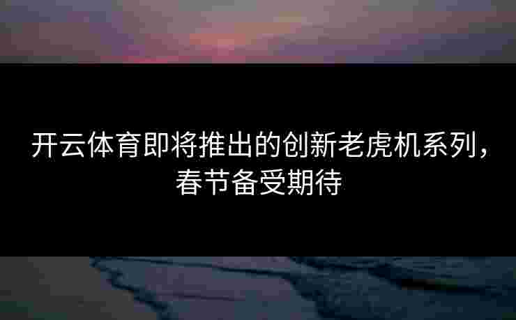 开云体育即将推出的创新老虎机系列，春节备受期待