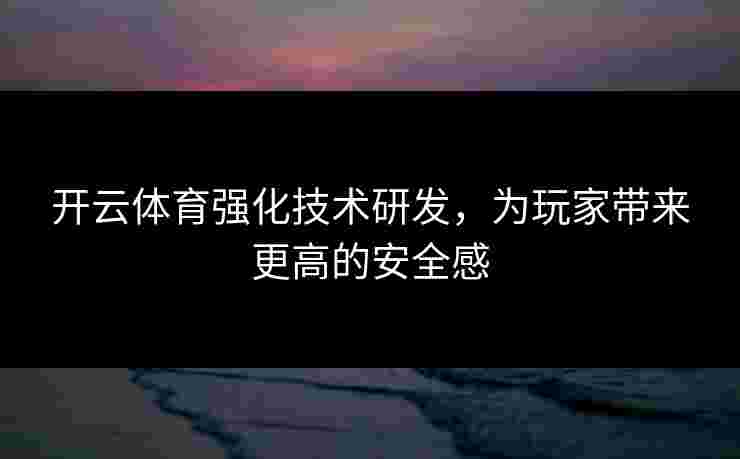 开云体育强化技术研发，为玩家带来更高的安全感