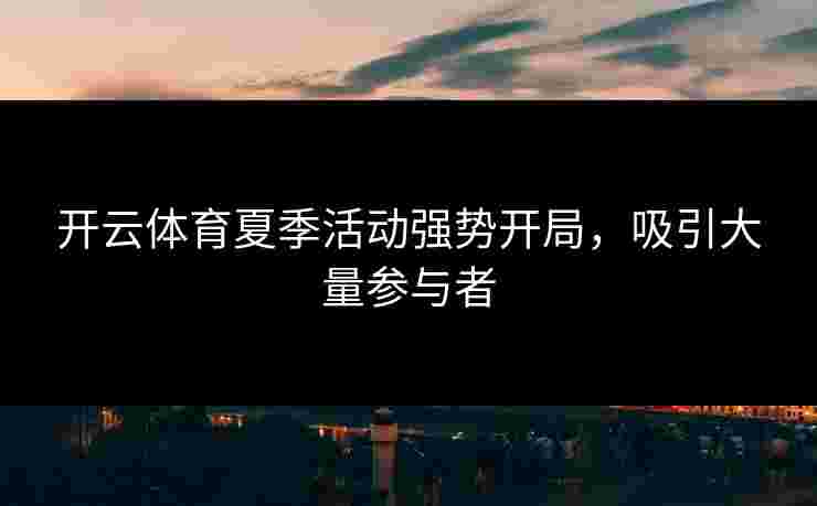 开云体育夏季活动强势开局，吸引大量参与者