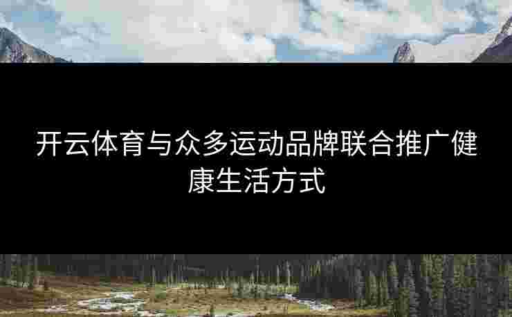 开云体育与众多运动品牌联合推广健康生活方式