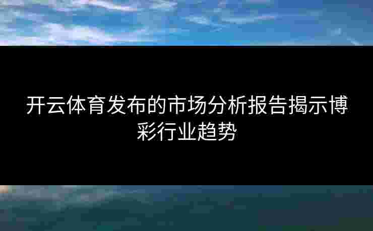开云体育发布的市场分析报告揭示博彩行业趋势