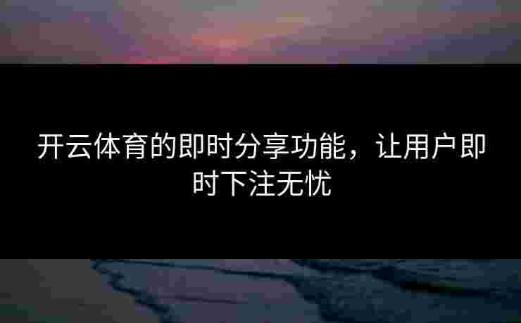 开云体育的即时分享功能，让用户即时下注无忧