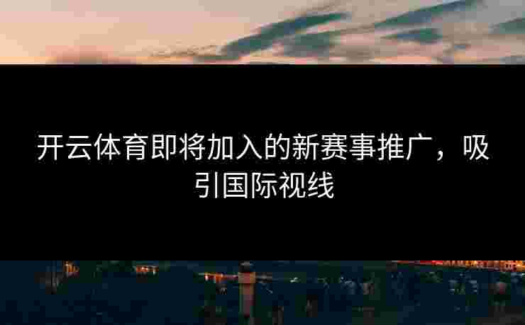 开云体育即将加入的新赛事推广，吸引国际视线