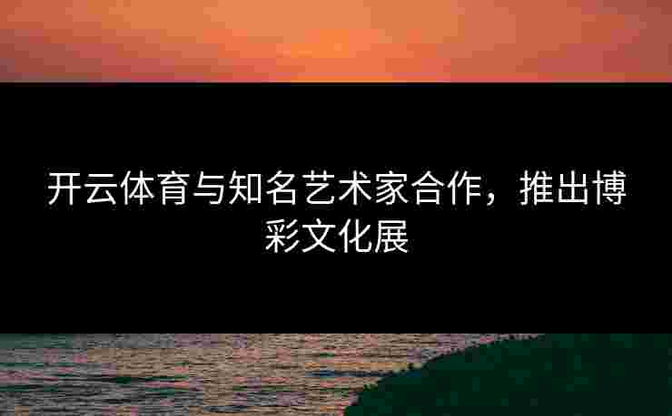 开云体育与知名艺术家合作，推出博彩文化展