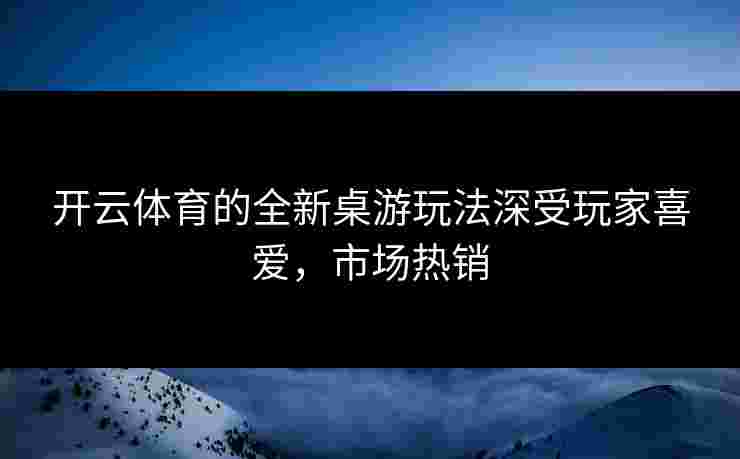 开云体育的全新桌游玩法深受玩家喜爱，市场热销