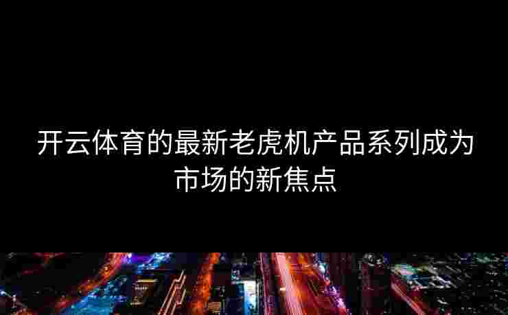开云体育的最新老虎机产品系列成为市场的新焦点