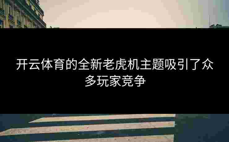 开云体育的全新老虎机主题吸引了众多玩家竞争