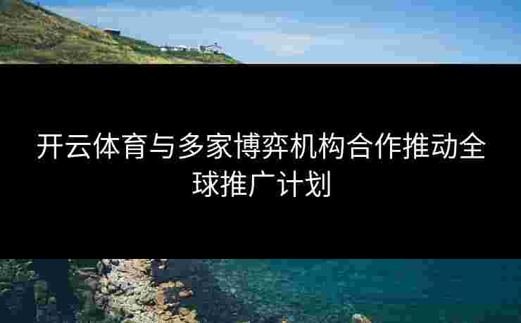 开云体育与多家博弈机构合作推动全球推广计划 开云体育与多家博弈机构合作推动全球推广计划
