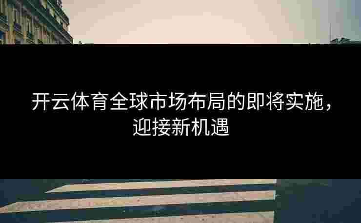 开云体育全球市场布局的即将实施，迎接新机遇