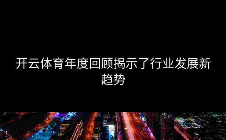 开云体育年度回顾揭示了行业发展新趋势