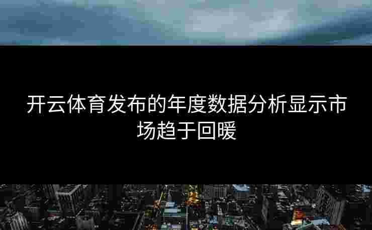 开云体育发布的年度数据分析显示市场趋于回暖